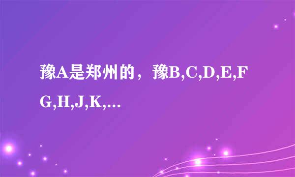 豫A是郑州的，豫B,C,D,E,FG,H,J,K,L,M,N,O,P,Q,R,S,T,U,VW,X,Y,Z?这些是哪的？