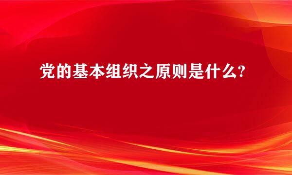 党的基本组织之原则是什么?