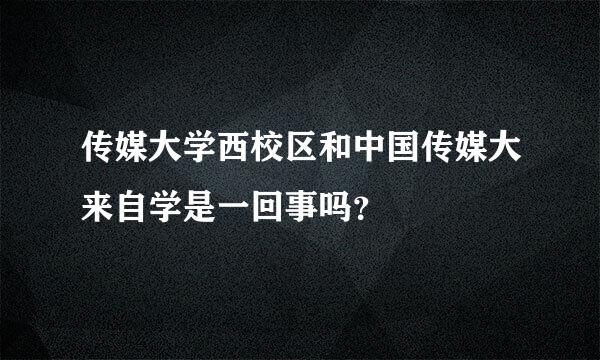 传媒大学西校区和中国传媒大来自学是一回事吗？