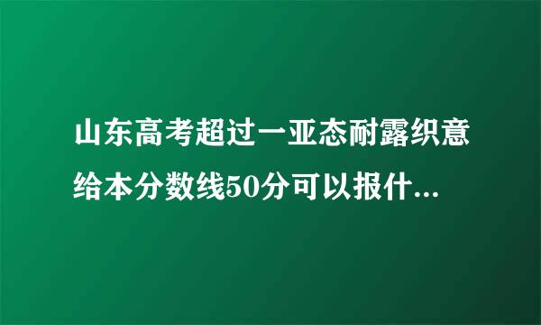 山东高考超过一亚态耐露织意给本分数线50分可以报什么样的学校