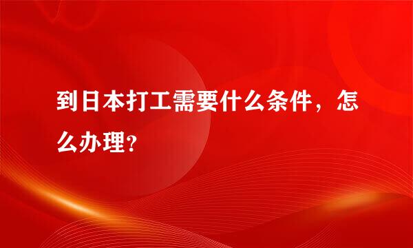 到日本打工需要什么条件，怎么办理？