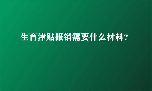 生育津贴报销需要什么材料？