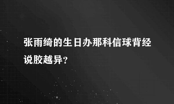 张雨绮的生日办那科信球背经说胶越异？