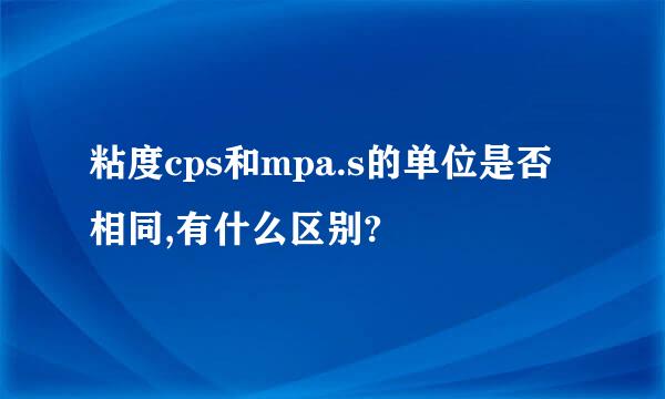 粘度cps和mpa.s的单位是否相同,有什么区别?