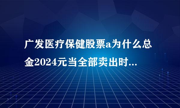 广发医疗保健股票a为什么总金2024元当全部卖出时只有649元呢？