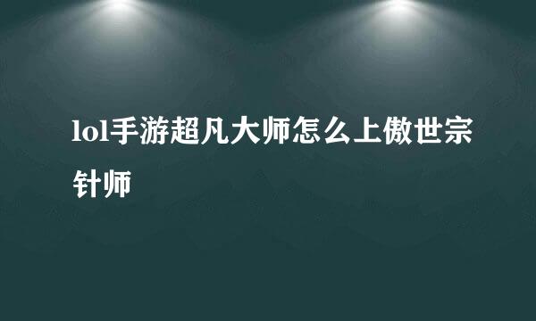 lol手游超凡大师怎么上傲世宗针师