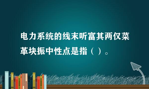 电力系统的线末听富其两仅菜革块振中性点是指（）。