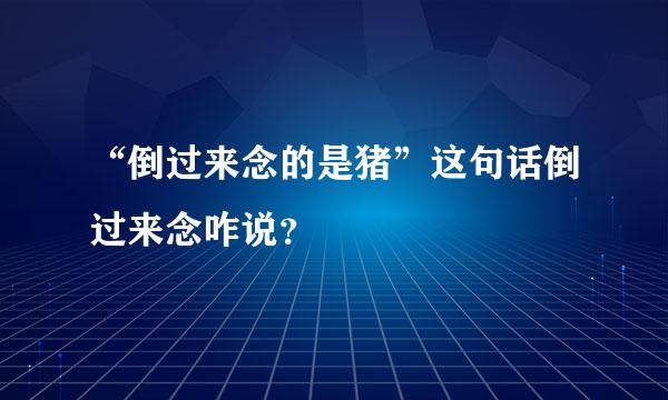 “倒过来念的是猪”这句话倒过来念咋说？