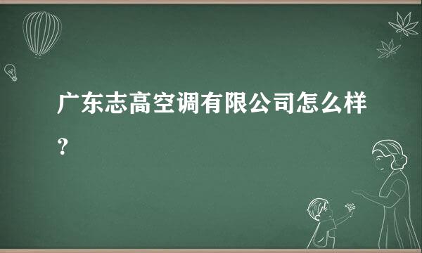 广东志高空调有限公司怎么样？