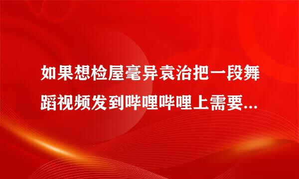 如果想检屋毫异袁治把一段舞蹈视频发到哔哩哔哩上需要哪些步骤？越详细越好～包括怎么录舞蹈怎么录？来自我是纯小白～(￣