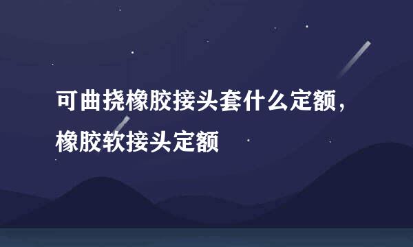 可曲挠橡胶接头套什么定额，橡胶软接头定额