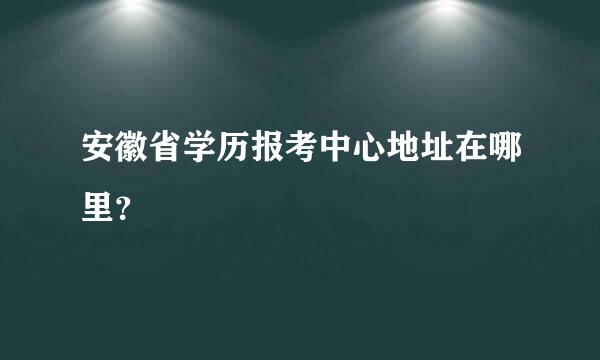 安徽省学历报考中心地址在哪里？