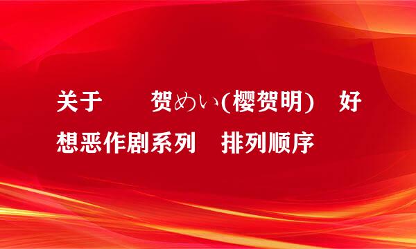 关于 桜贺めい(樱贺明) 好想恶作剧系列 排列顺序