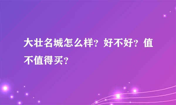 大壮名城怎么样？好不好？值不值得买？