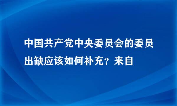 中国共产党中央委员会的委员出缺应该如何补充？来自