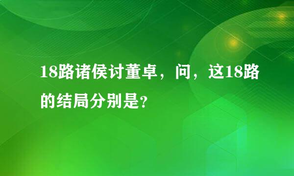 18路诸侯讨董卓，问，这18路的结局分别是？