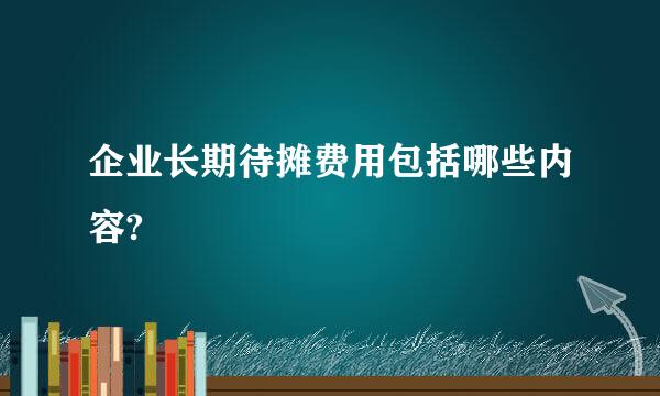 企业长期待摊费用包括哪些内容?