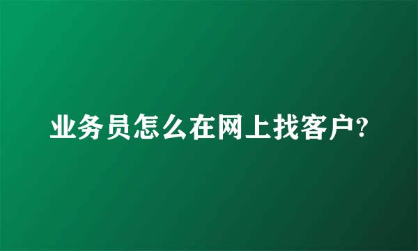 业务员怎么在网上找客户?