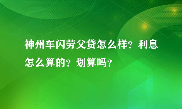 神州车闪劳父贷怎么样？利息怎么算的？划算吗？