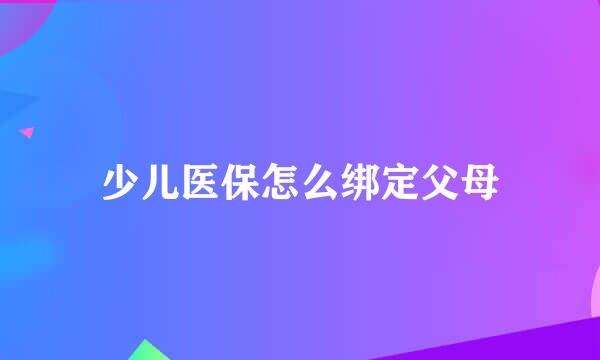 少儿医保怎么绑定父母