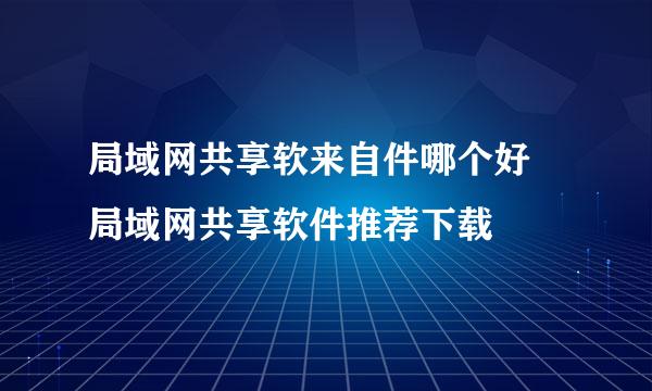 局域网共享软来自件哪个好 局域网共享软件推荐下载