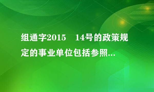 组通字2015 14号的政策规定的事业单位包括参照公务员管理吗