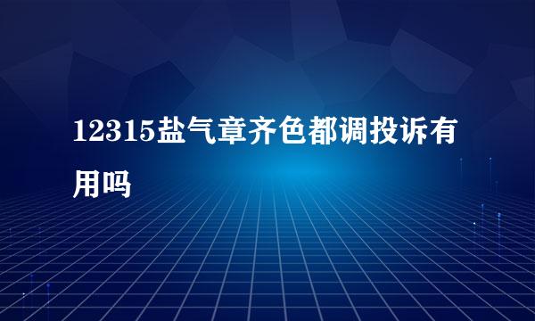 12315盐气章齐色都调投诉有用吗