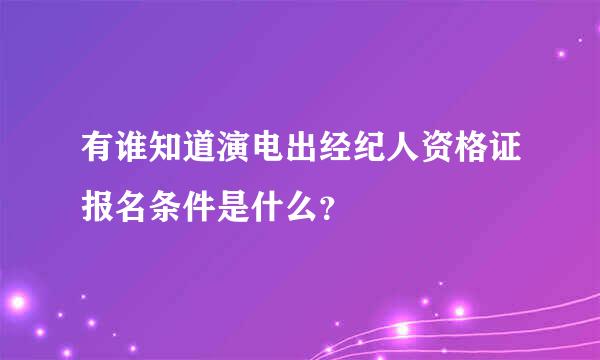 有谁知道演电出经纪人资格证报名条件是什么？