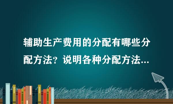 辅助生产费用的分配有哪些分配方法？说明各种分配方法的特点、优缺点及适用性。