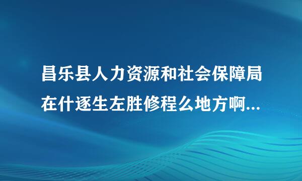 昌乐县人力资源和社会保障局在什逐生左胜修程么地方啊？详细点~艺妒谢谢