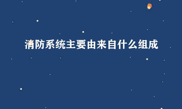 消防系统主要由来自什么组成