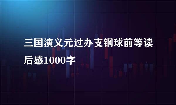 三国演义元过办支钢球前等读后感1000字