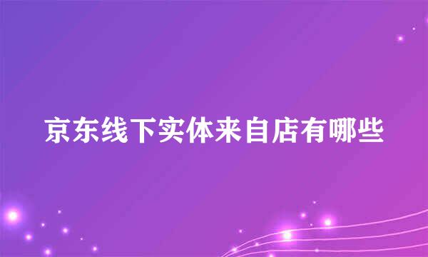 京东线下实体来自店有哪些