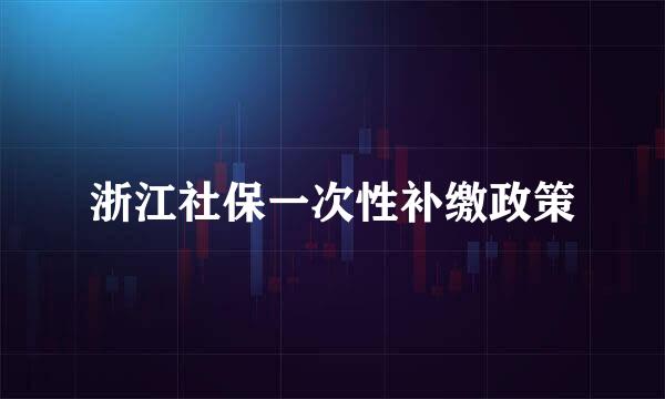 浙江社保一次性补缴政策