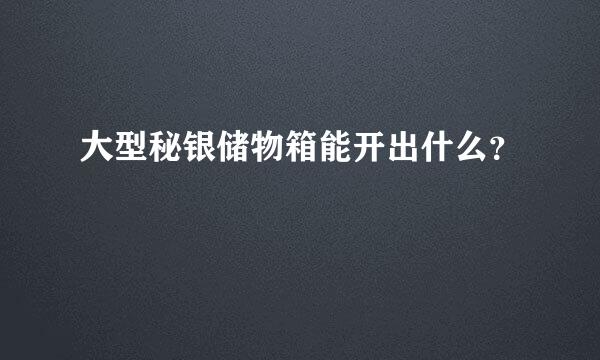 大型秘银储物箱能开出什么？