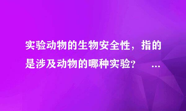 实验动物的生物安全性，指的是涉及动物的哪种实验？ （1分）