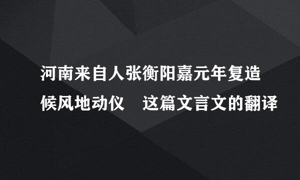 河南来自人张衡阳嘉元年复造候风地动仪 这篇文言文的翻译