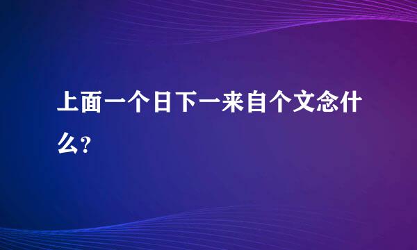 上面一个日下一来自个文念什么？