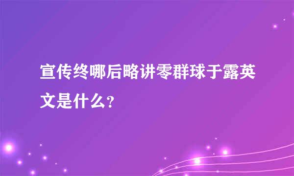 宣传终哪后略讲零群球于露英文是什么？