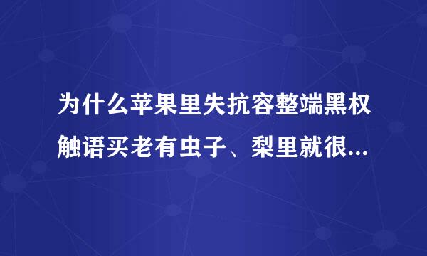 为什么苹果里失抗容整端黑权触语买老有虫子、梨里就很少有嘞~