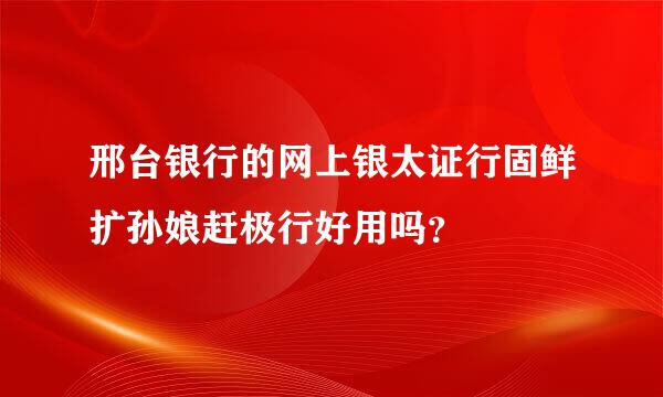 邢台银行的网上银太证行固鲜扩孙娘赶极行好用吗？