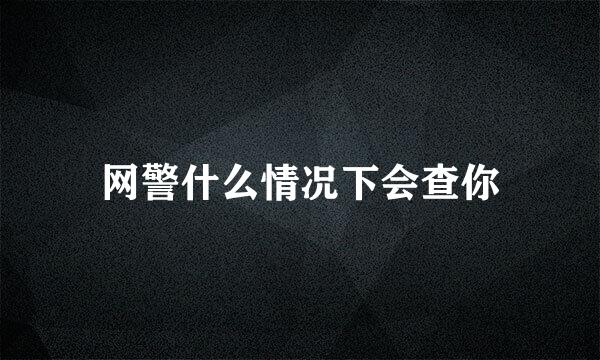 网警什么情况下会查你