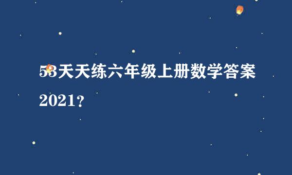 53天天练六年级上册数学答案2021？