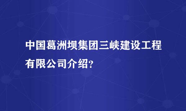 中国葛洲坝集团三峡建设工程有限公司介绍？