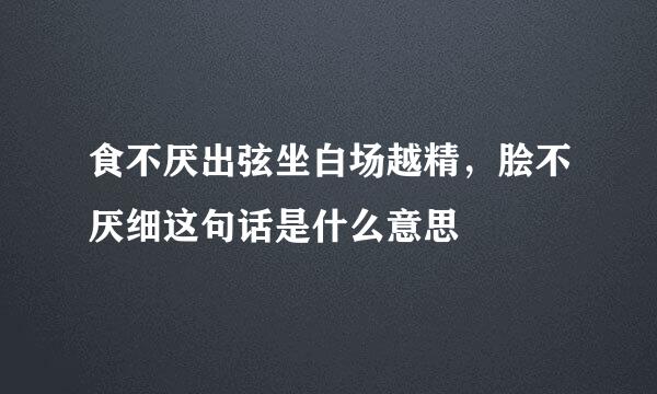 食不厌出弦坐白场越精，脍不厌细这句话是什么意思