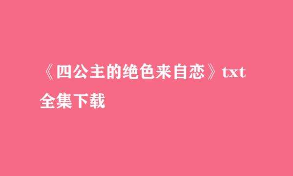 《四公主的绝色来自恋》txt全集下载