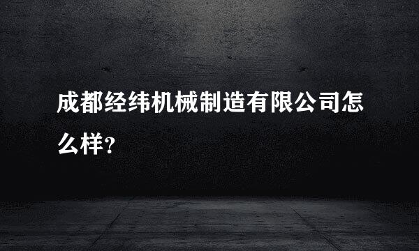 成都经纬机械制造有限公司怎么样？