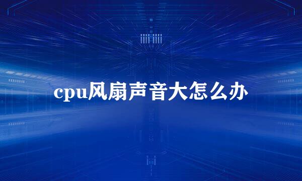 cpu风扇声音大怎么办