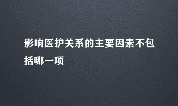 影响医护关系的主要因素不包括哪一项