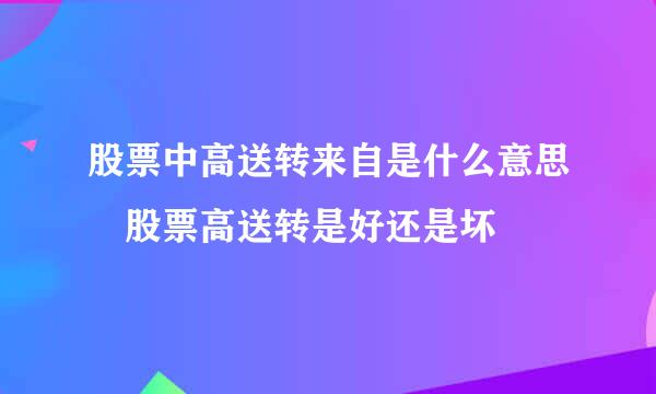 股票中高送转来自是什么意思 股票高送转是好还是坏